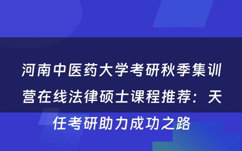 河南中医药大学考研秋季集训营在线法律硕士课程推荐：天任考研助力成功之路