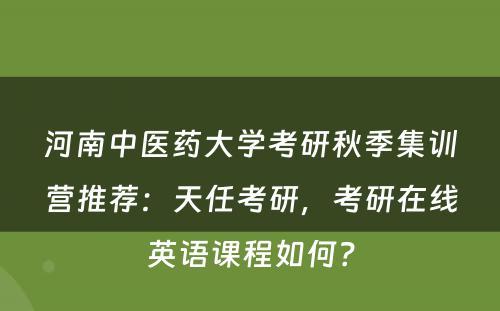 河南中医药大学考研秋季集训营推荐：天任考研，考研在线英语课程如何？