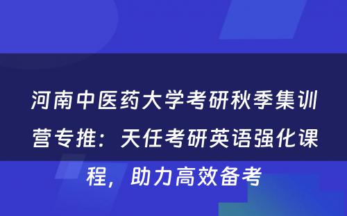 河南中医药大学考研秋季集训营专推：天任考研英语强化课程，助力高效备考