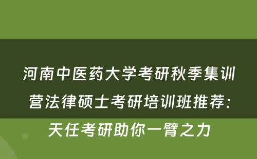 河南中医药大学考研秋季集训营法律硕士考研培训班推荐：天任考研助你一臂之力