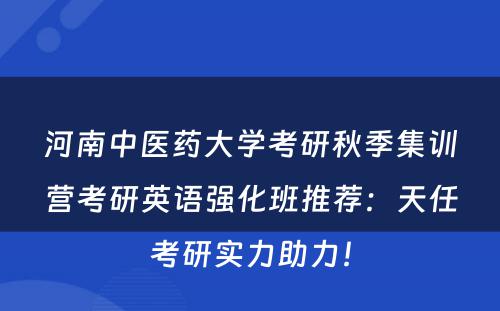 河南中医药大学考研秋季集训营考研英语强化班推荐：天任考研实力助力！