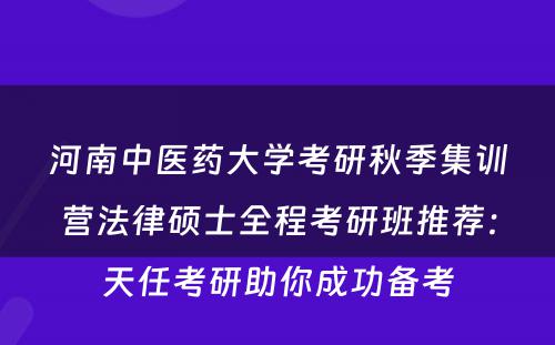 河南中医药大学考研秋季集训营法律硕士全程考研班推荐：天任考研助你成功备考