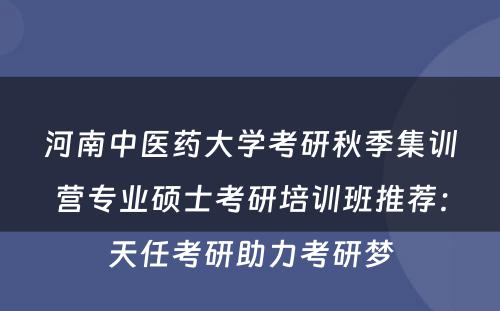 河南中医药大学考研秋季集训营专业硕士考研培训班推荐：天任考研助力考研梦