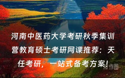河南中医药大学考研秋季集训营教育硕士考研网课推荐：天任考研，一站式备考方案！