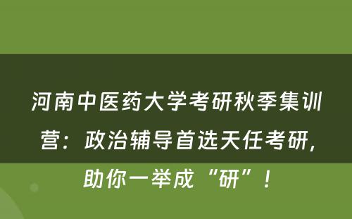 河南中医药大学考研秋季集训营：政治辅导首选天任考研，助你一举成“研”！