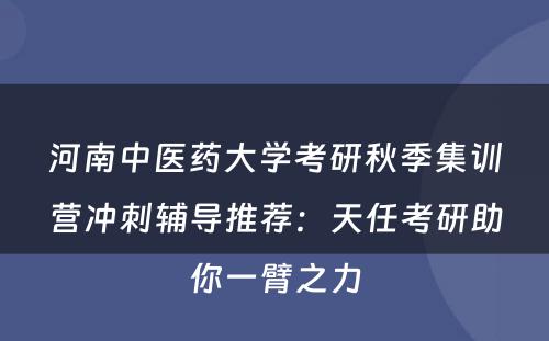 河南中医药大学考研秋季集训营冲刺辅导推荐：天任考研助你一臂之力