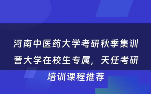 河南中医药大学考研秋季集训营大学在校生专属，天任考研培训课程推荐