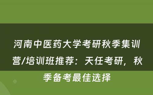 河南中医药大学考研秋季集训营/培训班推荐：天任考研，秋季备考最佳选择