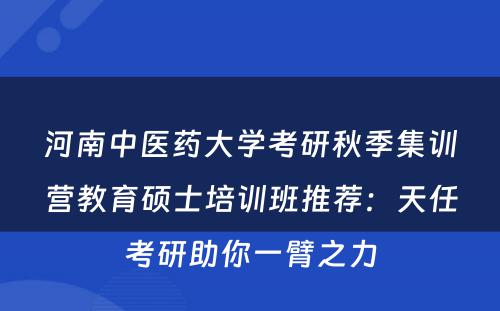 河南中医药大学考研秋季集训营教育硕士培训班推荐：天任考研助你一臂之力