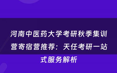 河南中医药大学考研秋季集训营寄宿营推荐：天任考研一站式服务解析