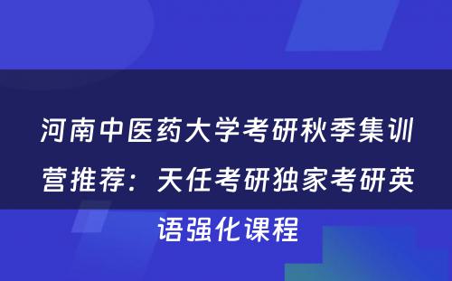 河南中医药大学考研秋季集训营推荐：天任考研独家考研英语强化课程