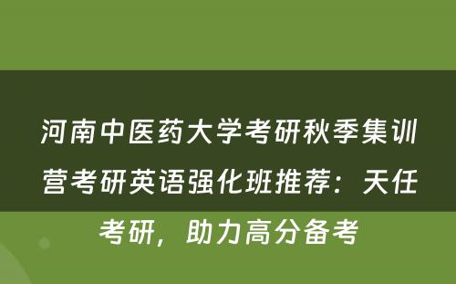 河南中医药大学考研秋季集训营考研英语强化班推荐：天任考研，助力高分备考