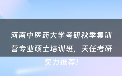 河南中医药大学考研秋季集训营专业硕士培训班，天任考研实力推荐！