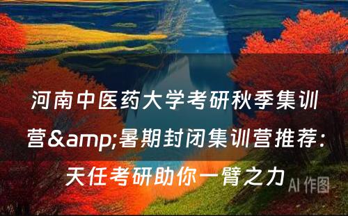 河南中医药大学考研秋季集训营&暑期封闭集训营推荐：天任考研助你一臂之力