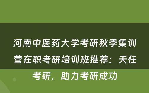 河南中医药大学考研秋季集训营在职考研培训班推荐：天任考研，助力考研成功