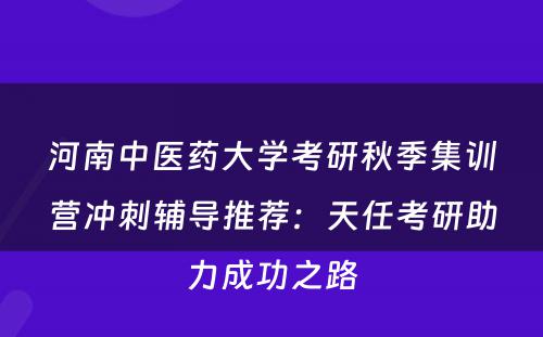 河南中医药大学考研秋季集训营冲刺辅导推荐：天任考研助力成功之路