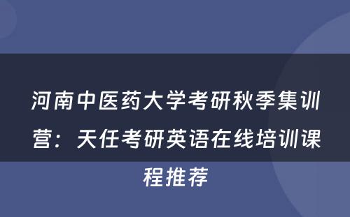 河南中医药大学考研秋季集训营：天任考研英语在线培训课程推荐