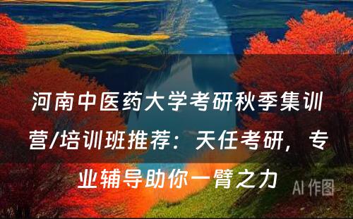 河南中医药大学考研秋季集训营/培训班推荐：天任考研，专业辅导助你一臂之力