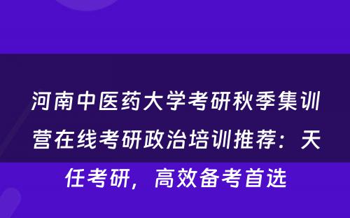 河南中医药大学考研秋季集训营在线考研政治培训推荐：天任考研，高效备考首选