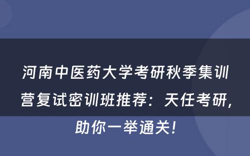 河南中医药大学考研秋季集训营复试密训班推荐：天任考研，助你一举通关！