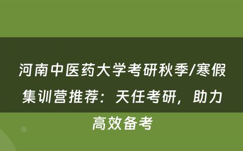 河南中医药大学考研秋季/寒假集训营推荐：天任考研，助力高效备考