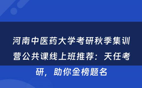 河南中医药大学考研秋季集训营公共课线上班推荐：天任考研，助你金榜题名