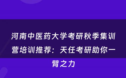 河南中医药大学考研秋季集训营培训推荐：天任考研助你一臂之力