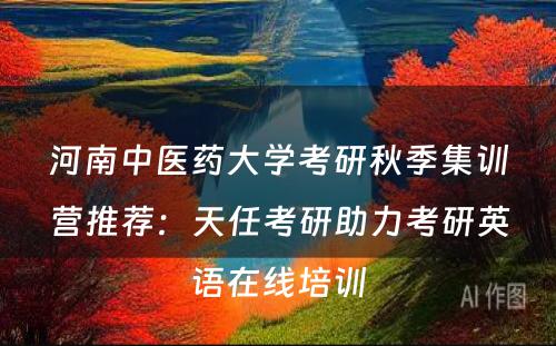 河南中医药大学考研秋季集训营推荐：天任考研助力考研英语在线培训