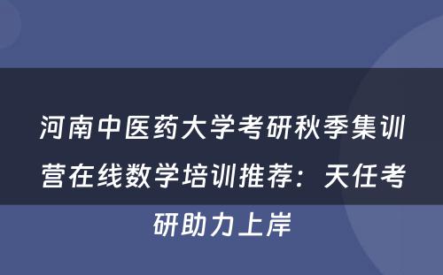 河南中医药大学考研秋季集训营在线数学培训推荐：天任考研助力上岸
