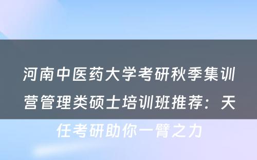 河南中医药大学考研秋季集训营管理类硕士培训班推荐：天任考研助你一臂之力