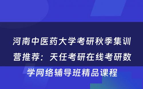河南中医药大学考研秋季集训营推荐：天任考研在线考研数学网络辅导班精品课程