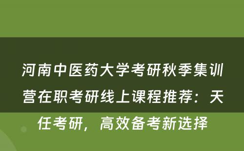 河南中医药大学考研秋季集训营在职考研线上课程推荐：天任考研，高效备考新选择
