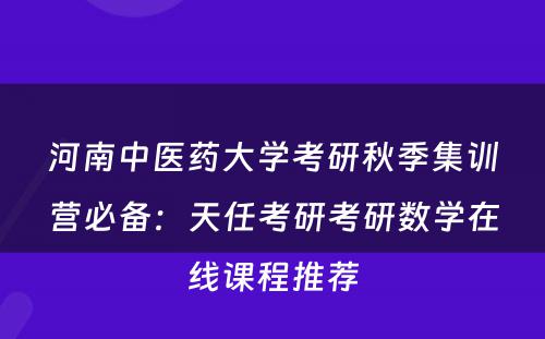 河南中医药大学考研秋季集训营必备：天任考研考研数学在线课程推荐
