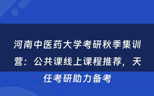 河南中医药大学考研秋季集训营：公共课线上课程推荐，天任考研助力备考