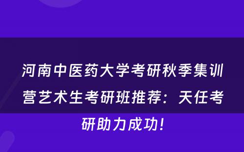 河南中医药大学考研秋季集训营艺术生考研班推荐：天任考研助力成功！