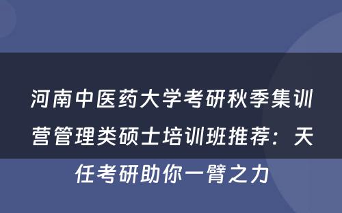 河南中医药大学考研秋季集训营管理类硕士培训班推荐：天任考研助你一臂之力