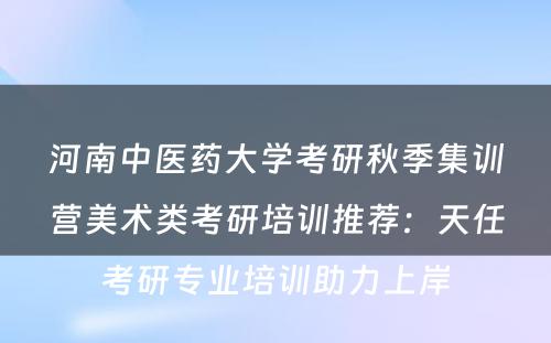 河南中医药大学考研秋季集训营美术类考研培训推荐：天任考研专业培训助力上岸