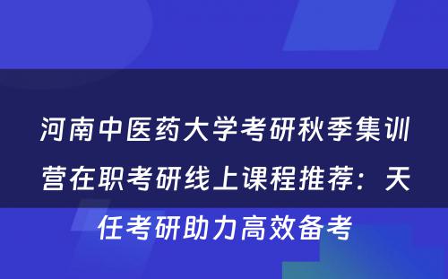 河南中医药大学考研秋季集训营在职考研线上课程推荐：天任考研助力高效备考