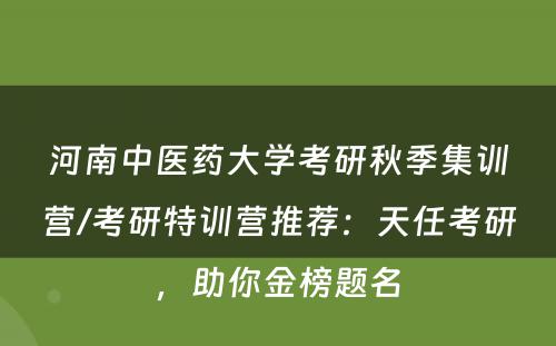 河南中医药大学考研秋季集训营/考研特训营推荐：天任考研，助你金榜题名