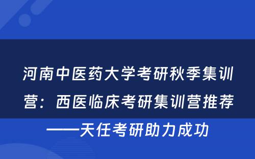 河南中医药大学考研秋季集训营：西医临床考研集训营推荐——天任考研助力成功