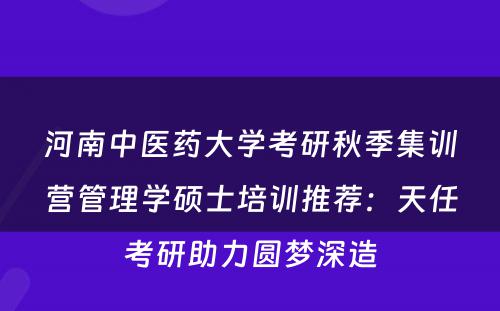 河南中医药大学考研秋季集训营管理学硕士培训推荐：天任考研助力圆梦深造