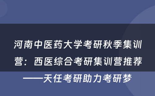 河南中医药大学考研秋季集训营：西医综合考研集训营推荐——天任考研助力考研梦