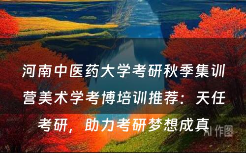 河南中医药大学考研秋季集训营美术学考博培训推荐：天任考研，助力考研梦想成真