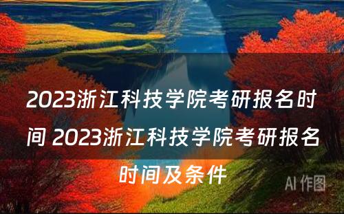 2023浙江科技学院考研报名时间 2023浙江科技学院考研报名时间及条件