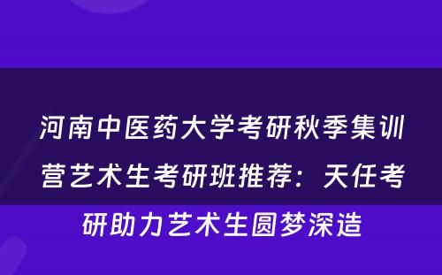 河南中医药大学考研秋季集训营艺术生考研班推荐：天任考研助力艺术生圆梦深造