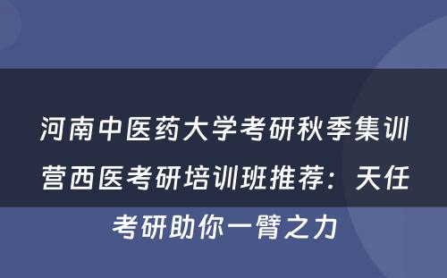 河南中医药大学考研秋季集训营西医考研培训班推荐：天任考研助你一臂之力