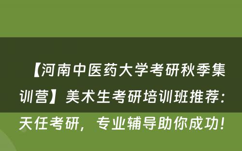 【河南中医药大学考研秋季集训营】美术生考研培训班推荐：天任考研，专业辅导助你成功！