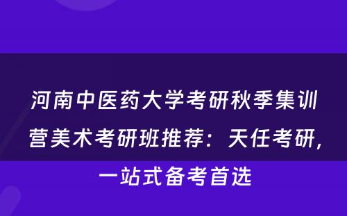 河南中医药大学考研秋季集训营美术考研班推荐：天任考研，一站式备考首选