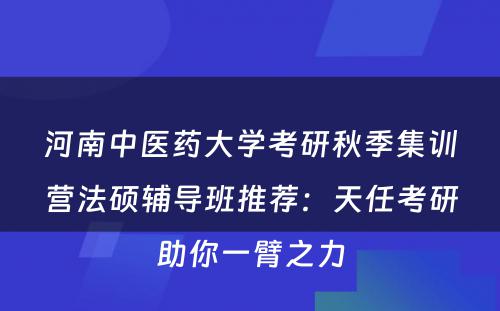 河南中医药大学考研秋季集训营法硕辅导班推荐：天任考研助你一臂之力