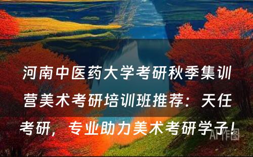 河南中医药大学考研秋季集训营美术考研培训班推荐：天任考研，专业助力美术考研学子！
